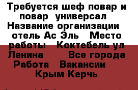 Требуется шеф-повар и повар -универсал › Название организации ­ отель Ас-Эль › Место работы ­ Коктебель ул Ленина 127 - Все города Работа » Вакансии   . Крым,Керчь